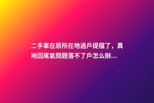 二手車在原所在地過戶提檔了，異地因尾氣問題落不了戶怎么辦？